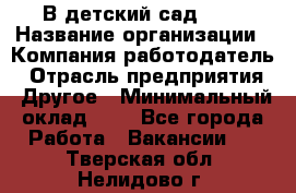 В детский сад № 1 › Название организации ­ Компания-работодатель › Отрасль предприятия ­ Другое › Минимальный оклад ­ 1 - Все города Работа » Вакансии   . Тверская обл.,Нелидово г.